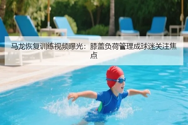 马龙恢复训练视频曝光：膝盖负荷管理成球迷关注焦点